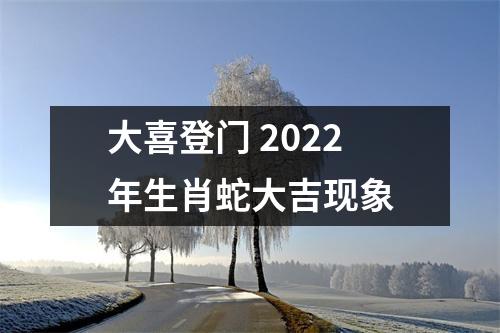 大喜登门2022年生肖蛇大吉现象