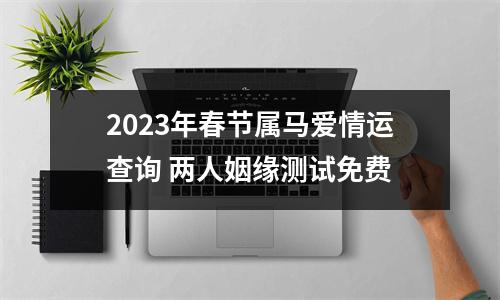 2023年春节属马爱情运查询两人姻缘测试免费