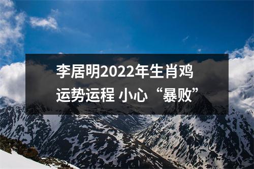 李居明2022年生肖鸡运势运程小心“暴败”