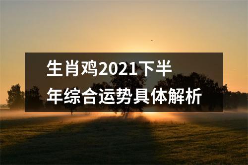 生肖鸡2021下半年综合运势具体解析
